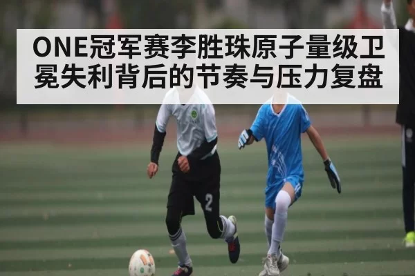 ONE冠军赛李胜珠原子量级卫冕失利背后的节奏与压力复盘